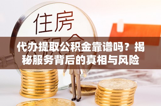 集安代办提取公积金靠谱吗？揭秘服务背后的真相与风险