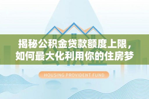 集安揭秘公积金贷款额度上限，如何最大化利用你的住房梦？