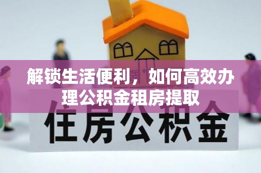 集安解锁生活便利，如何高效办理公积金租房提取