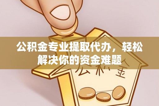 集安公积金专业提取代办，轻松解决你的资金难题