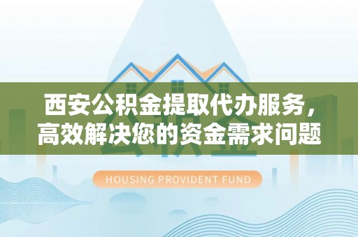 集安西安公积金提取代办服务，高效解决您的资金需求问题
