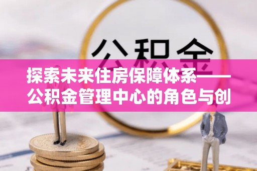 集安探索未来住房保障体系——公积金管理中心的角色与创新