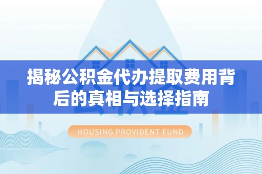 集安揭秘公积金代办提取费用背后的真相与选择指南