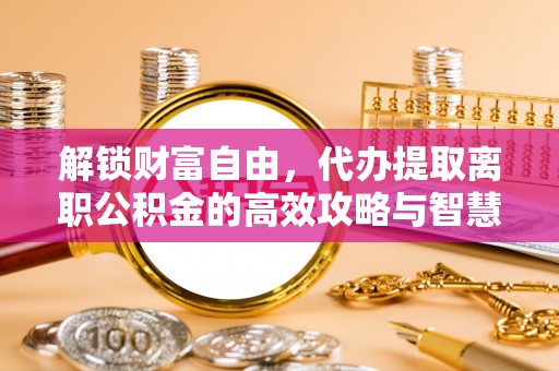 集安解锁财富自由，代办提取离职公积金的高效攻略与智慧选择