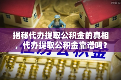 集安揭秘代办提取公积金的真相，代办提取公积金靠谱吗？