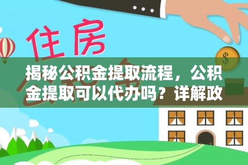 集安揭秘公积金提取流程，公积金提取可以代办吗？详解政策与实操技巧