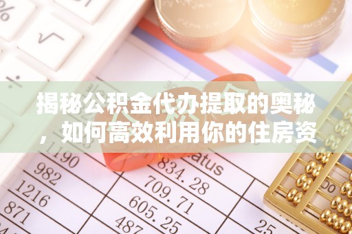 集安揭秘公积金代办提取的奥秘，如何高效利用你的住房资金