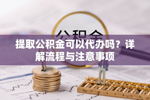集安提取公积金可以代办吗？详解流程与注意事项