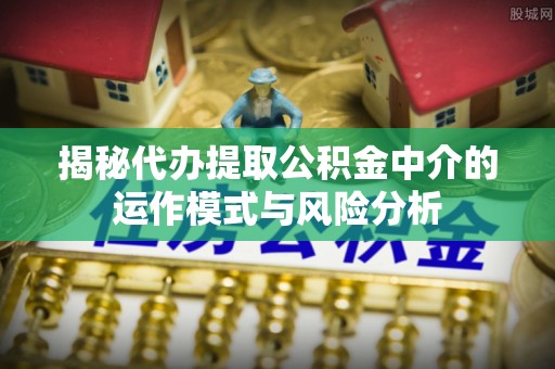 集安揭秘代办提取公积金中介的运作模式与风险分析