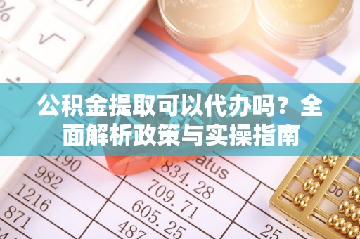 集安公积金提取可以代办吗？全面解析政策与实操指南