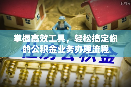 集安掌握高效工具，轻松搞定你的公积金业务办理流程