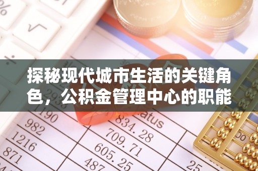 集安探秘现代城市生活的关键角色，公积金管理中心的职能与影响