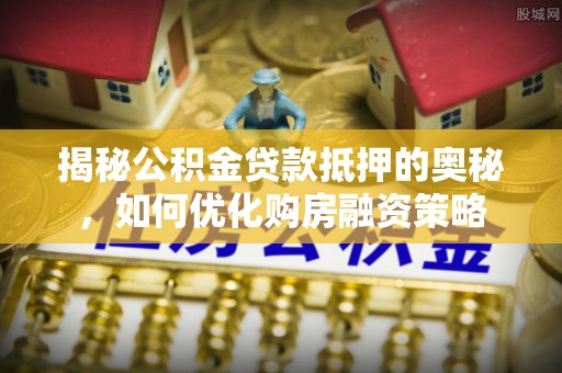 集安揭秘公积金贷款抵押的奥秘，如何优化购房融资策略