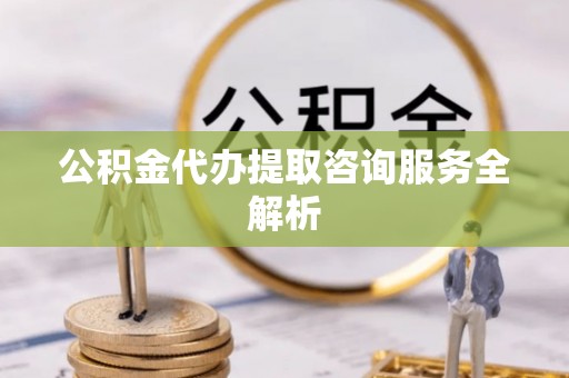 集安公积金代办提取咨询服务全解析