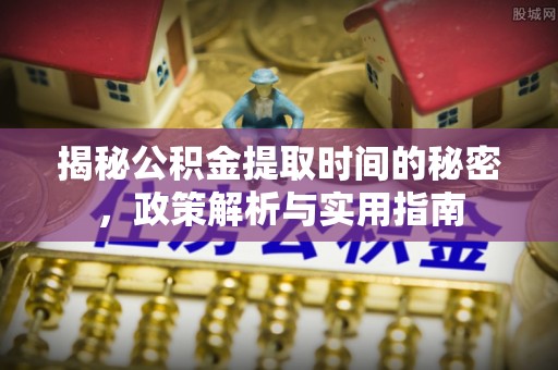 集安揭秘公积金提取时间的秘密，政策解析与实用指南