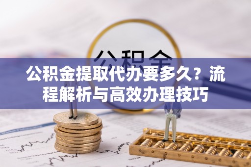 集安公积金提取代办要多久？流程解析与高效办理技巧