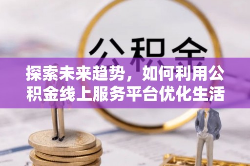 集安探索未来趋势，如何利用公积金线上服务平台优化生活