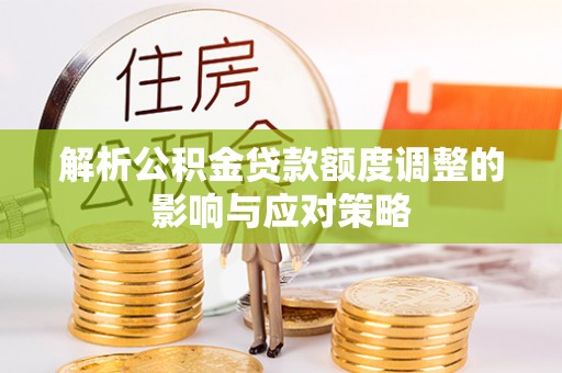 集安解析公积金贷款额度调整的影响与应对策略