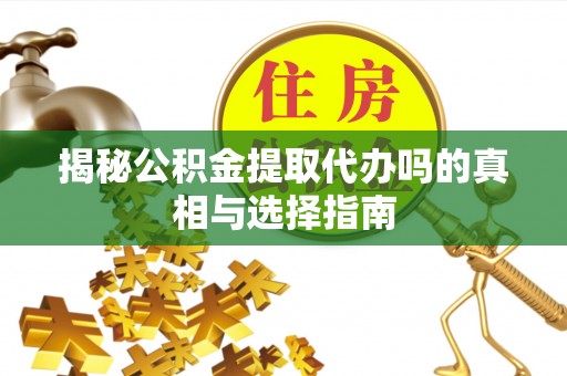 集安揭秘公积金提取代办吗的真相与选择指南