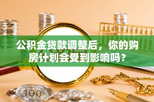 集安公积金贷款调整后，你的购房计划会受到影响吗？