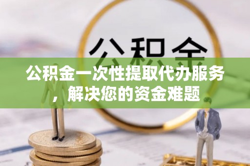 集安公积金一次性提取代办服务，解决您的资金难题
