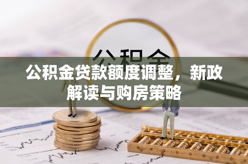 集安公积金贷款额度调整，新政解读与购房策略