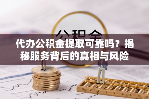 集安代办公积金提取可靠吗？揭秘服务背后的真相与风险