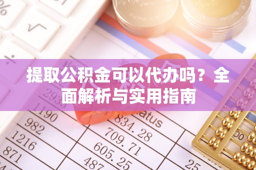 集安提取公积金可以代办吗？全面解析与实用指南