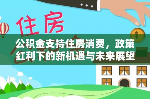 集安公积金支持住房消费，政策红利下的新机遇与未来展望