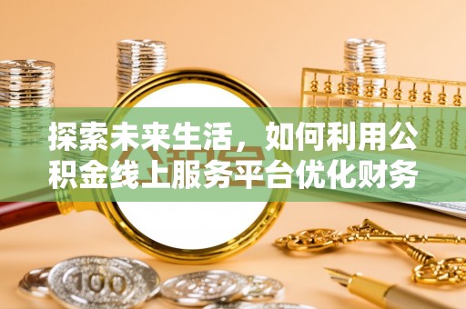 集安探索未来生活，如何利用公积金线上服务平台优化财务管理