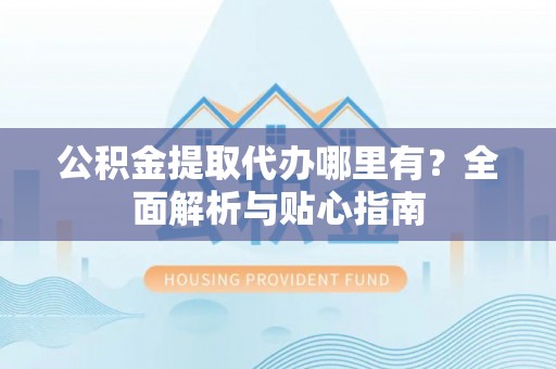 集安公积金提取代办哪里有？全面解析与贴心指南