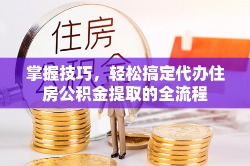 集安掌握技巧，轻松搞定代办住房公积金提取的全流程