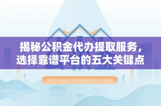 集安揭秘公积金代办提取服务，选择靠谱平台的五大关键点