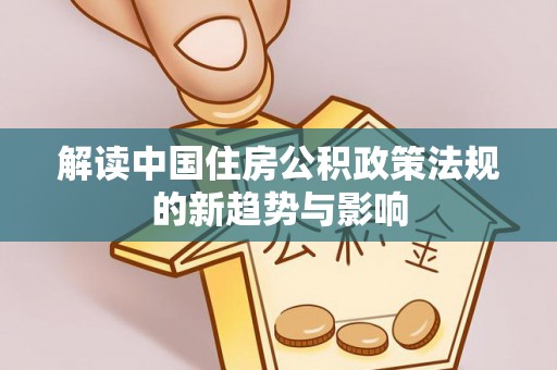 集安解读中国住房公积政策法规的新趋势与影响