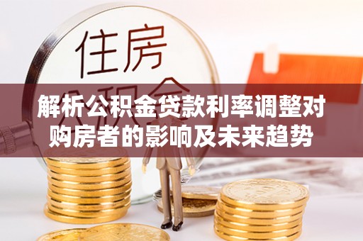 集安解析公积金贷款利率调整对购房者的影响及未来趋势