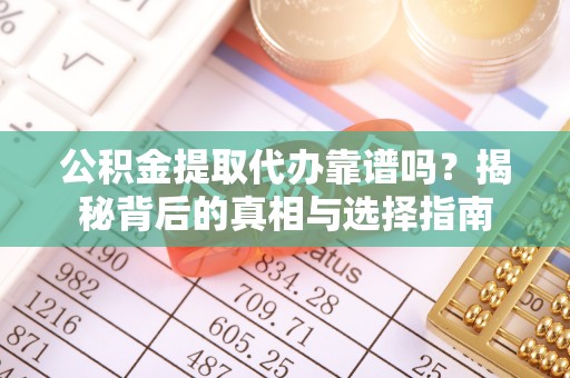 集安公积金提取代办靠谱吗？揭秘背后的真相与选择指南