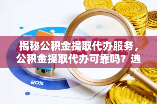 集安揭秘公积金提取代办服务，公积金提取代办可靠吗？选择需谨慎