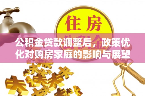 集安公积金贷款调整后，政策优化对购房家庭的影响与展望