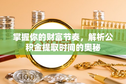 集安掌握你的财富节奏，解析公积金提取时间的奥秘