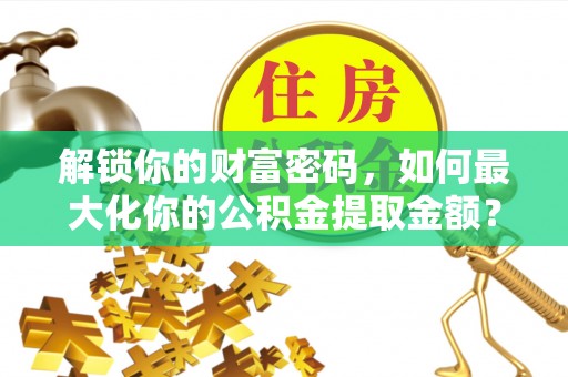集安解锁你的财富密码，如何最大化你的公积金提取金额？