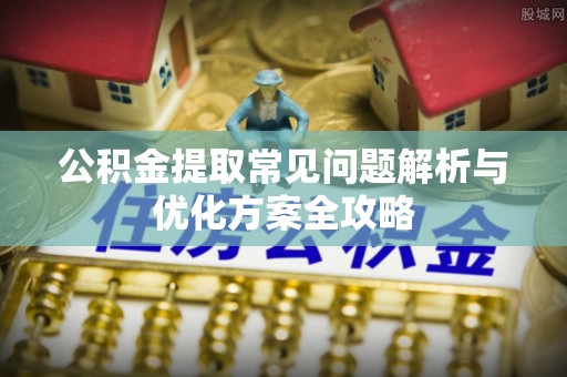 集安公积金提取常见问题解析与优化方案全攻略