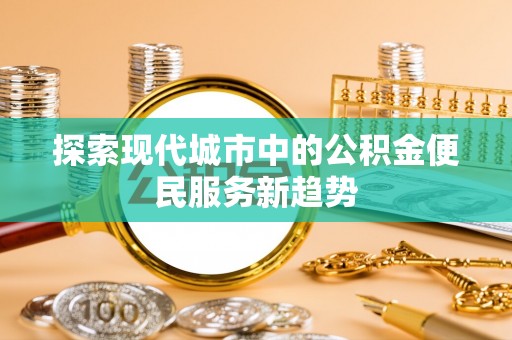 集安探索现代城市中的公积金便民服务新趋势