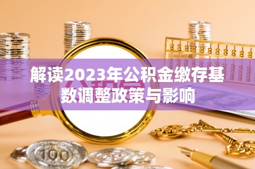集安解读2023年公积金缴存基数调整政策与影响