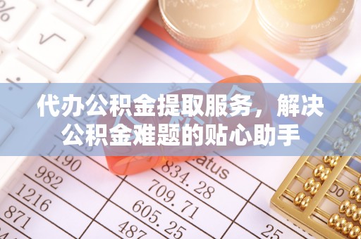 集安代办公积金提取服务，解决公积金难题的贴心助手