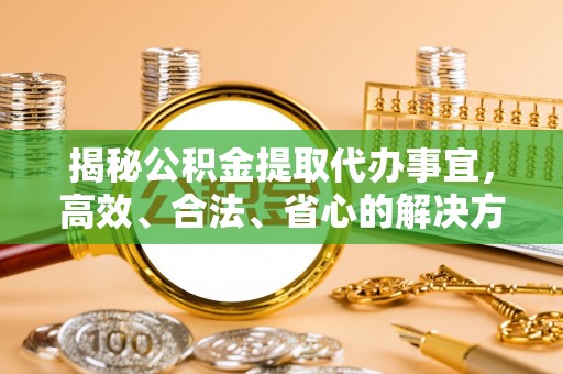 集安揭秘公积金提取代办事宜，高效、合法、省心的解决方案
