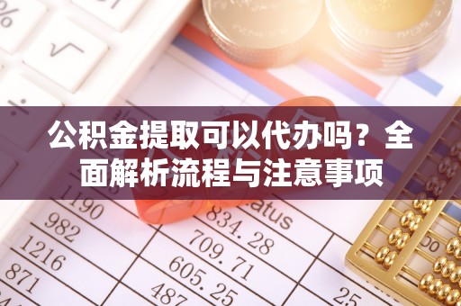 集安公积金提取可以代办吗？全面解析流程与注意事项