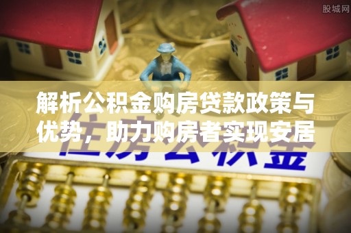 集安解析公积金购房贷款政策与优势，助力购房者实现安居梦想
