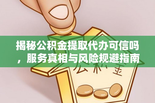 集安揭秘公积金提取代办可信吗，服务真相与风险规避指南