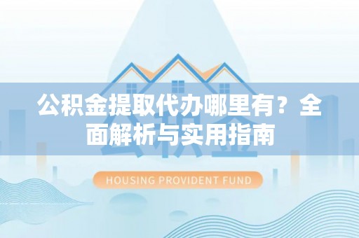 集安公积金提取代办哪里有？全面解析与实用指南