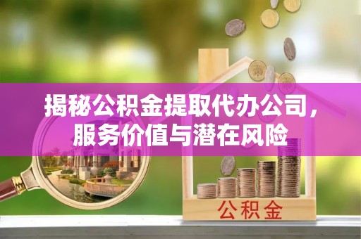 集安揭秘公积金提取代办公司，服务价值与潜在风险